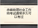赤峰助理社会工作师考试通常多久可以考过
