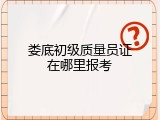 娄底初级质量员证在哪里报考