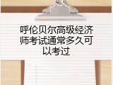 呼伦贝尔高级经济师考试通常多久可以考过