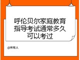 呼伦贝尔家庭教育指导考试通常多久可以考过