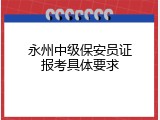 永州中级保安员证报考具体要求