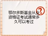 鄂尔多斯基金从业资格证考试通常多久可以考过