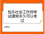 包头社会工作师考试通常多久可以考过