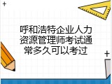 呼和浩特企业人力资源管理师考试通常多久可以考过