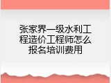 张家界一级水利工程造价工程师怎么报名培训费用