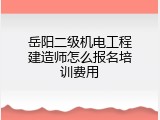 岳阳二级机电工程建造师怎么报名培训费用