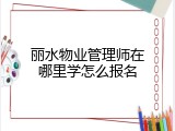 丽水物业管理师在哪里学怎么报名