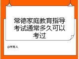 常德家庭教育指导考试通常多久可以考过