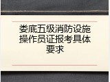 娄底五级消防设施操作员证报考具体要求