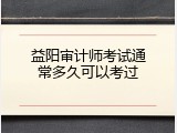益阳审计师考试通常多久可以考过