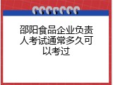 邵阳食品企业负责人考试通常多久可以考过