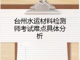 台州水运材料检测师考试难点具体分析