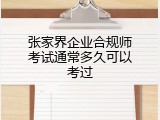 张家界企业合规师考试通常多久可以考过