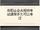 岳阳企业合规师考试通常多久可以考过