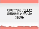 舟山二级机电工程建造师怎么报名培训费用