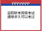 益阳软考高级考试通常多久可以考过