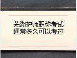 芜湖护师职称考试通常多久可以考过