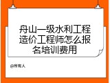 舟山一级水利工程造价工程师怎么报名培训费用