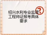绍兴水利专业监理工程师证报考具体要求