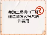 芜湖二级机电工程建造师怎么报名培训费用