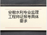 安徽水利专业监理工程师证报考具体要求