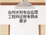 台州水利专业监理工程师证报考具体要求