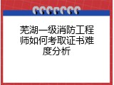 芜湖一级消防工程师如何考取证书难度分析