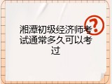 湘潭初级经济师考试通常多久可以考过