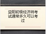 益阳初级经济师考试通常多久可以考过
