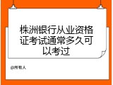 株洲银行从业资格证考试通常多久可以考过