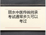 丽水中医传统师承考试通常多久可以考过