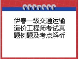 伊春一级交通运输造价工程师考试真题例题及考点解析