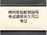 郴州家庭教育指导考试通常多久可以考过