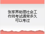 张家界助理社会工作师考试通常多久可以考过