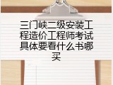 三门峡二级安装工程造价工程师考试具体要看什么书哪买