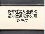 衡阳证券从业资格证考试通常多久可以考过