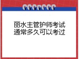 丽水主管护师考试通常多久可以考过