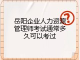 岳阳企业人力资源管理师考试通常多久可以考过