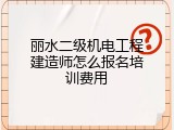 丽水二级机电工程建造师怎么报名培训费用