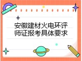 安徽建材火电环评师证报考具体要求