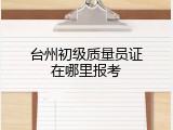 台州初级质量员证在哪里报考