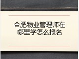 合肥物业管理师在哪里学怎么报名