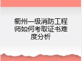 衢州一级消防工程师如何考取证书难度分析