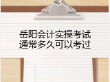 岳阳会计实操考试通常多久可以考过