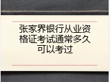 张家界银行从业资格证考试通常多久可以考过
