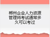 郴州企业人力资源管理师考试通常多久可以考过