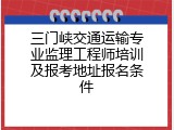 三门峡交通运输专业监理工程师培训及报考地址报名条件