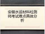 安徽水运材料检测师考试难点具体分析
