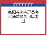 衡阳养老护理员考试通常多久可以考过