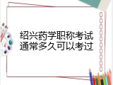 绍兴药学职称考试通常多久可以考过
